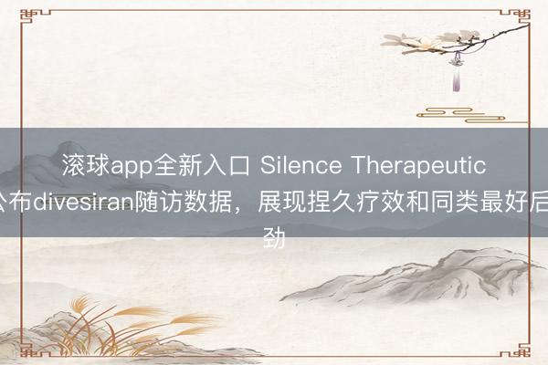 滚球app全新入口 Silence Therapeutics公布divesiran随访数据，展现捏久疗效和同类最好后劲