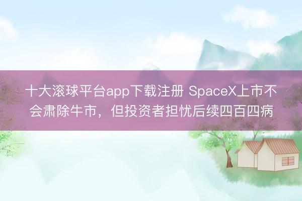 十大滚球平台app下载注册 SpaceX上市不会肃除牛市，但投资者担忧后续四百四病