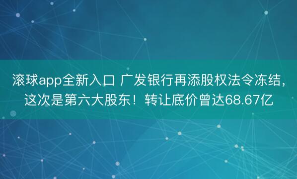 滚球app全新入口 广发银行再添股权法令冻结，这次是第六大股东！转让底价曾达68.67亿