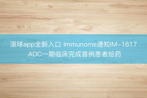 滚球app全新入口 Immunome通知IM-1617 ADC一期临床完成首例患者给药