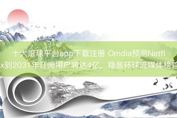 十大滚球平台app下载注册 Omdia预测Netflix到2031年订阅用户将达4亿，稳居环球流媒体榜首