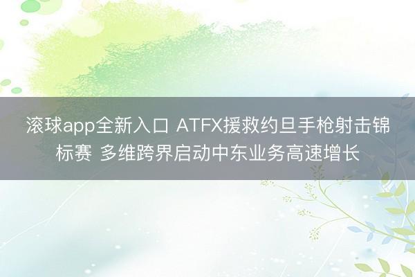 滚球app全新入口 ATFX援救约旦手枪射击锦标赛 多维跨界启动中东业务高速增长
