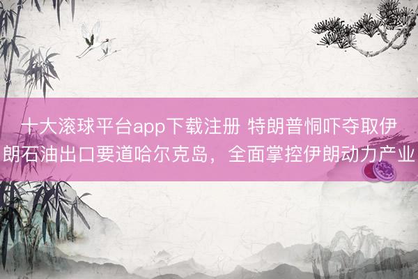 十大滚球平台app下载注册 特朗普恫吓夺取伊朗石油出口要道哈尔克岛，全面掌控伊朗动力产业
