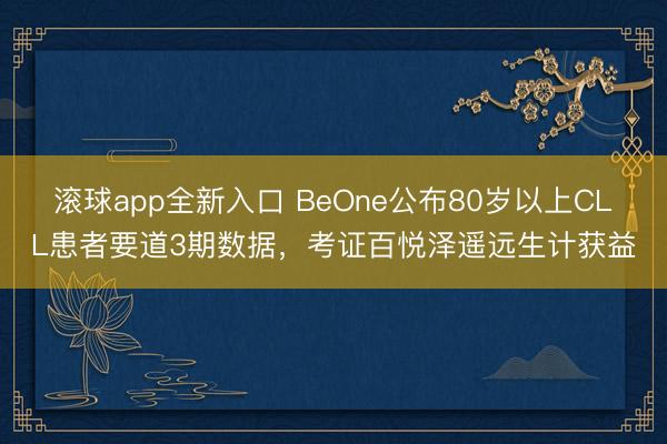 滚球app全新入口 BeOne公布80岁以上CLL患者要道3期数据，考证百悦泽遥远生计获益