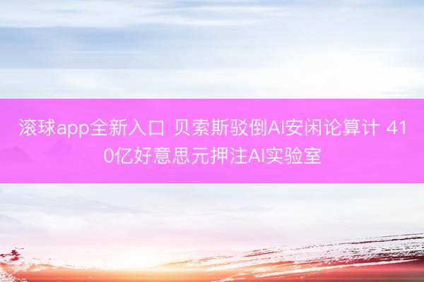 滚球app全新入口 贝索斯驳倒AI安闲论算计 410亿好意思元押注AI实验室