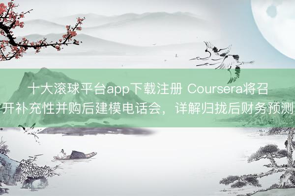 十大滚球平台app下载注册 Coursera将召开补充性并购后建模电话会，详解归拢后财务预测