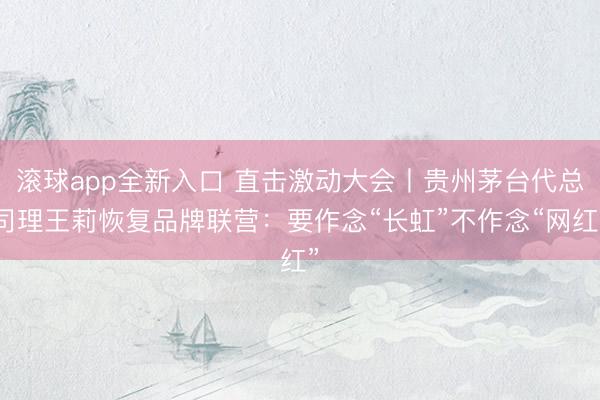 滚球app全新入口 直击激动大会丨贵州茅台代总司理王莉恢复品牌联营：要作念“长虹”不作念“网红”