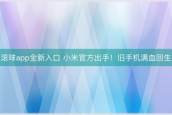 滚球app全新入口 小米官方出手！旧手机满血回生