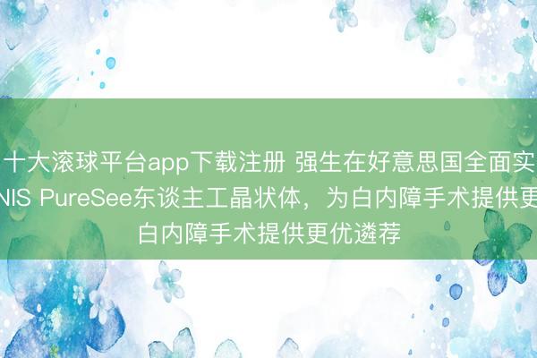 十大滚球平台app下载注册 强生在好意思国全面实际TECNIS PureSee东谈主工晶状体,为白内障手术提供更优遴荐