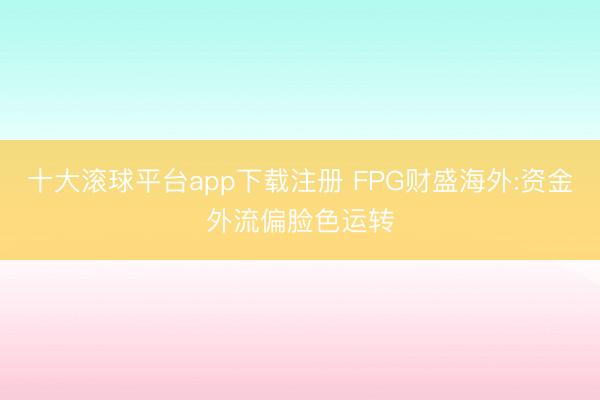 十大滚球平台app下载注册 FPG财盛海外:资金外流偏脸色运转
