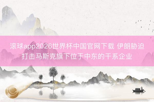 滚球app2026世界杯中国官网下载 伊朗胁迫打击马斯克旗下位于中东的干系企业