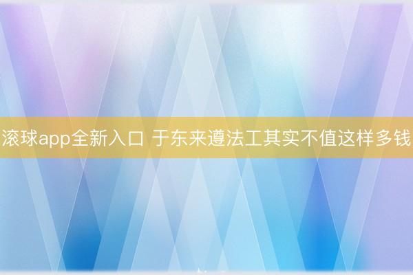 滚球app全新入口 于东来遵法工其实不值这样多钱
