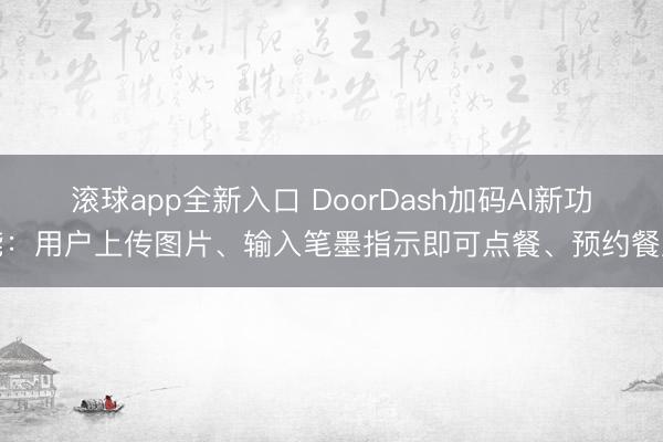 滚球app全新入口 DoorDash加码AI新功能：用户上传图片、输入笔墨指示即可点餐、预约餐厅