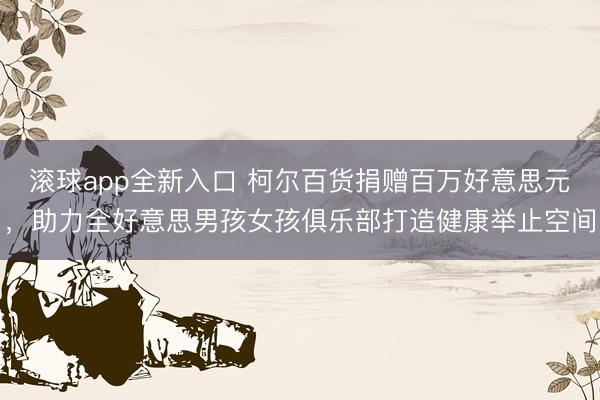 滚球app全新入口 柯尔百货捐赠百万好意思元，助力全好意思男孩女孩俱乐部打造健康举止空间