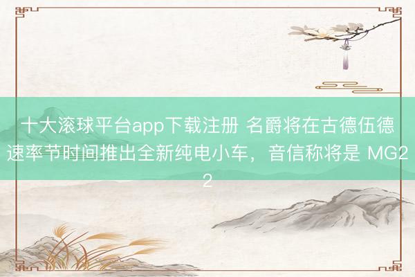 十大滚球平台app下载注册 名爵将在古德伍德速率节时间推出全新纯电小车，音信称将是 MG2