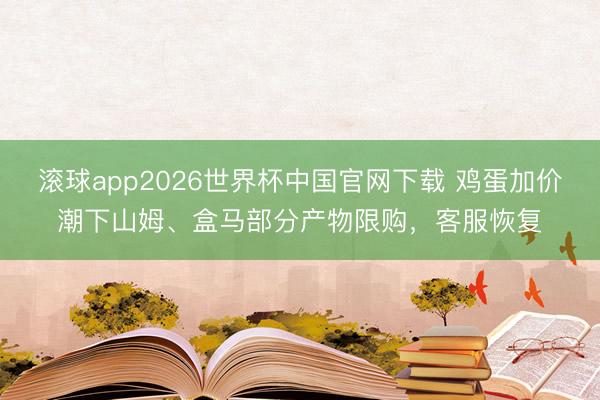 滚球app2026世界杯中国官网下载 鸡蛋加价潮下山姆、盒马部分产物限购，客服恢复