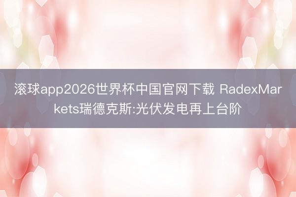 滚球app2026世界杯中国官网下载 RadexMarkets瑞德克斯:光伏发电再上台阶