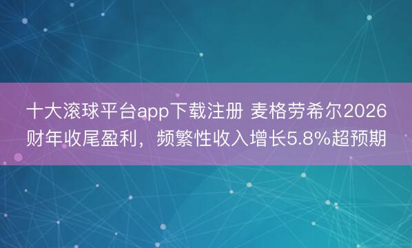 十大滚球平台app下载注册 麦格劳希尔2026财年收尾盈利，频繁性收入增长5.8%超预期