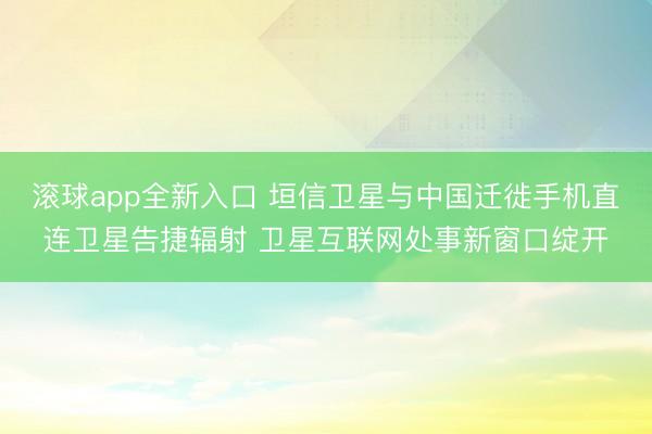 滚球app全新入口 垣信卫星与中国迁徙手机直连卫星告捷辐射 卫星互联网处事新窗口绽开