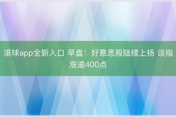 滚球app全新入口 早盘：好意思股陆续上扬 谈指涨逾400点