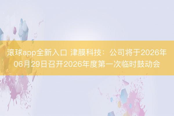 滚球app全新入口 津膜科技：公司将于2026年06月29日召开2026年度第一次临时鼓动会