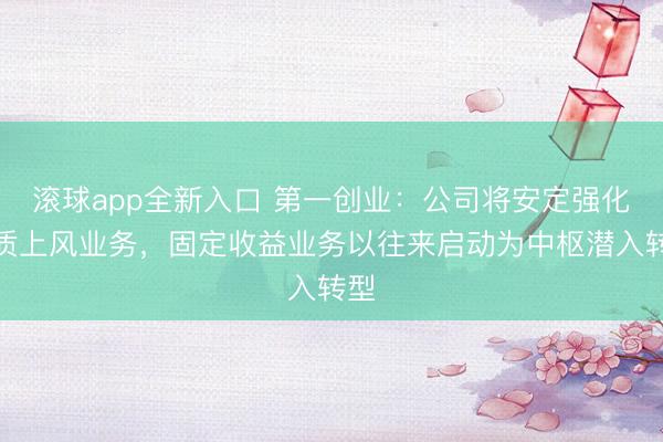 滚球app全新入口 第一创业：公司将安定强化特质上风业务，固定收益业务以往来启动为中枢潜入转型