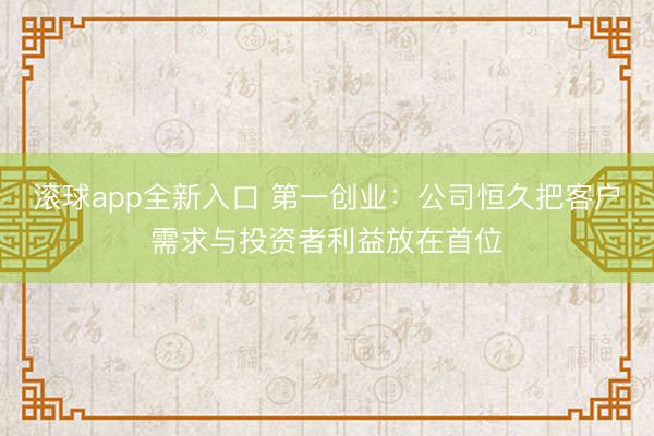 滚球app全新入口 第一创业：公司恒久把客户需求与投资者利益放在首位
