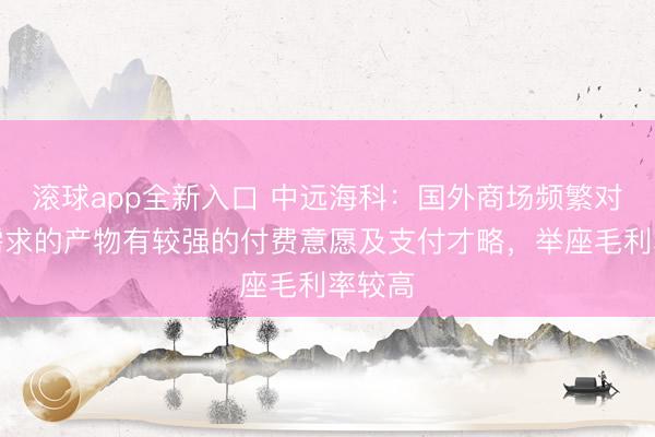 滚球app全新入口 中远海科：国外商场频繁对妥当需求的产物有较强的付费意愿及支付才略，举座毛利率较高
