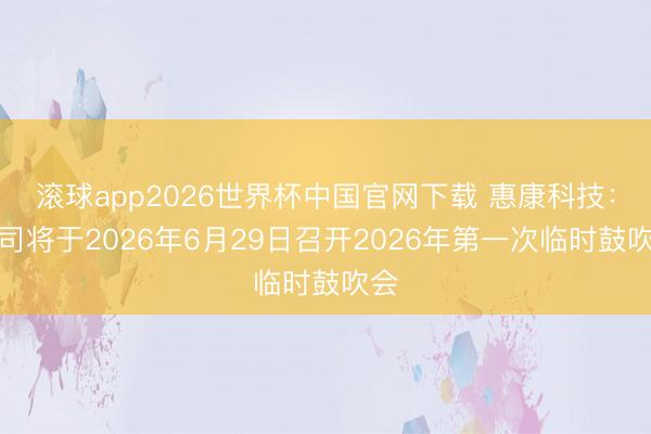 滚球app2026世界杯中国官网下载 惠康科技：公司将于2026年6月29日召开2026年第一次临时鼓吹会