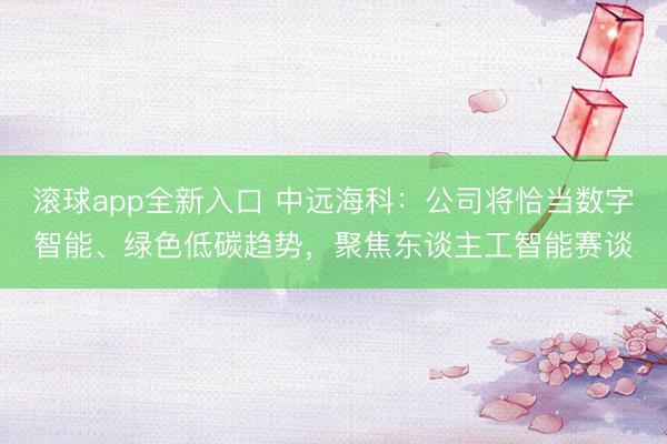 滚球app全新入口 中远海科：公司将恰当数字智能、绿色低碳趋势，聚焦东谈主工智能赛谈