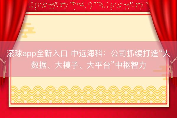 滚球app全新入口 中远海科：公司抓续打造“大数据、大模子、大平台”中枢智力