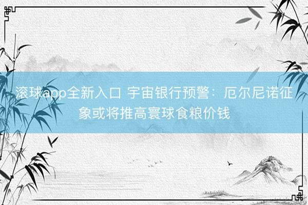 滚球app全新入口 宇宙银行预警：厄尔尼诺征象或将推高寰球食粮价钱