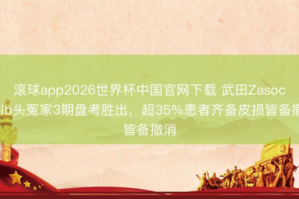 滚球app2026世界杯中国官网下载 武田Zasocitinib头冤家3期盘考胜出，超35%患者齐备皮损皆备撤消