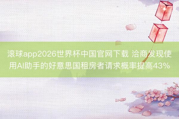 滚球app2026世界杯中国官网下载 洽商发现使用AI助手的好意思国租房者请求概率提高43%