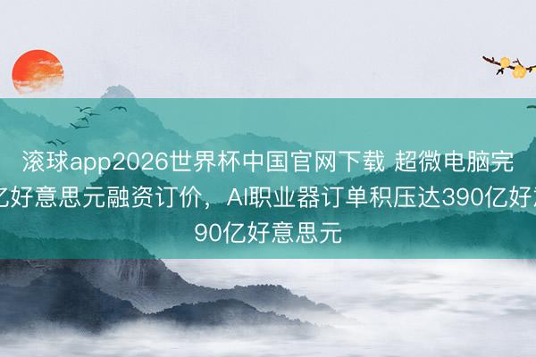 滚球app2026世界杯中国官网下载 超微电脑完成70亿好意思元融资订价，AI职业器订单积压达390亿好意思元