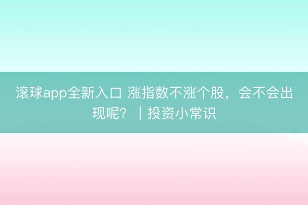 滚球app全新入口 涨指数不涨个股，会不会出现呢？｜投资小常识