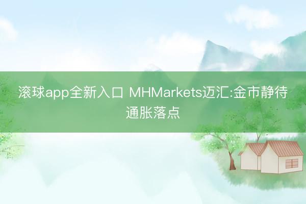 滚球app全新入口 MHMarkets迈汇:金市静待通胀落点