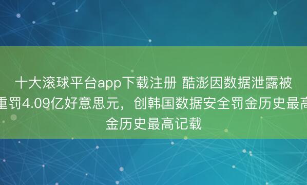 十大滚球平台app下载注册 酷澎因数据泄露被韩国重罚4.09亿好意思元，创韩国数据安全罚金历史最高记载
