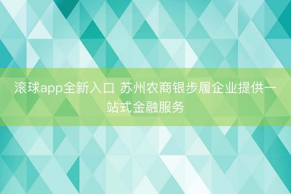 滚球app全新入口 苏州农商银步履企业提供一站式金融服务