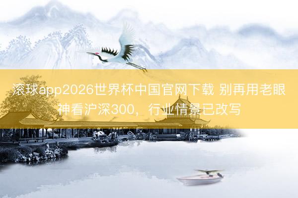 滚球app2026世界杯中国官网下载 别再用老眼神看沪深300,行业情景已改写