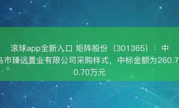 滚球app全新入口 矩阵股份(301365):中标义乌市臻远置业有限公司采购样式,中标金额为260.70万元