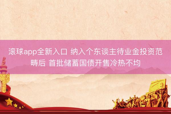 滚球app全新入口 纳入个东谈主待业金投资范畴后 首批储蓄国债开售冷热不均
