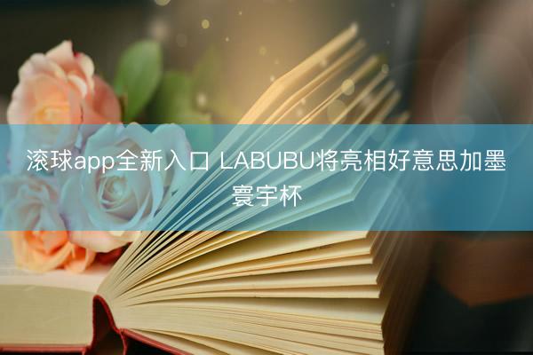 滚球app全新入口 LABUBU将亮相好意思加墨寰宇杯