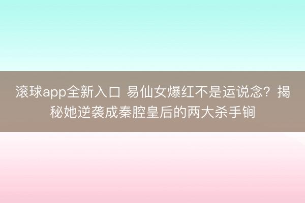 滚球app全新入口 易仙女爆红不是运说念？揭秘她逆袭成秦腔皇后的两大杀手锏
