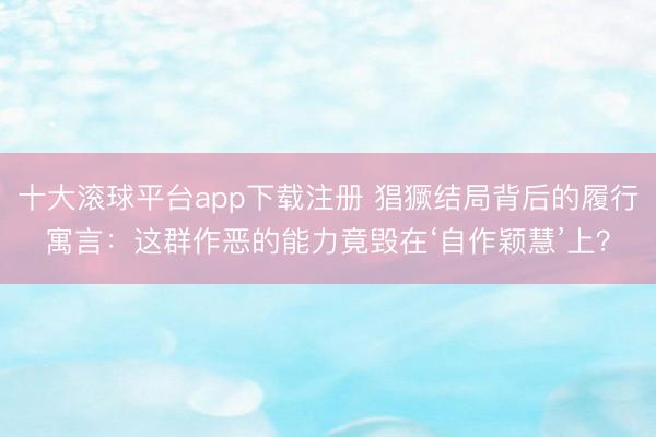 十大滚球平台app下载注册 猖獗结局背后的履行寓言：这群作恶的能力竟毁在‘自作颖慧’上？