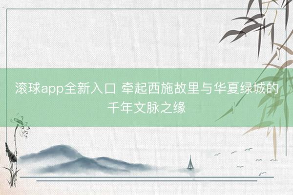 滚球app全新入口 牵起西施故里与华夏绿城的千年文脉之缘
