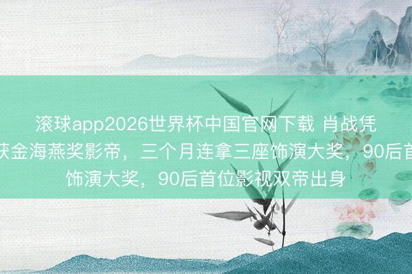 滚球app2026世界杯中国官网下载 肖战凭《得闲谨制》斩获金海燕奖影帝，三个月连拿三座饰演大奖，90后首位影视双帝出身