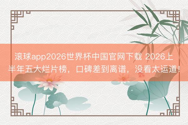 滚球app2026世界杯中国官网下载 2026上半年五大烂片榜，口碑差到离谱，没看太运道！