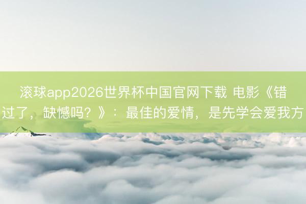 滚球app2026世界杯中国官网下载 电影《错过了，缺憾吗？》：最佳的爱情，是先学会爱我方