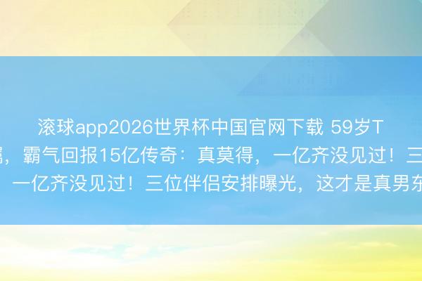 滚球app2026世界杯中国官网下载 59岁TVB老戏骨自曝重病立遗嘱，霸气回报15亿传奇：真莫得，一亿齐没见过！三位伴侣安排曝光，这才是真男东说念主